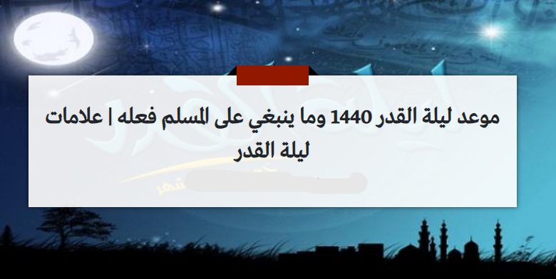 موعد ليلة القدر 1440 وما ينبغي على المسلم فعله | علامات ليلة القدر