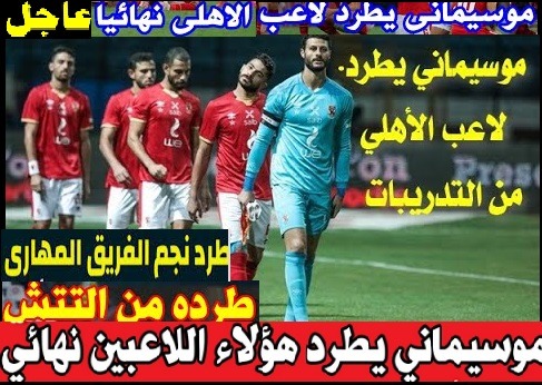 "وقتك خلص"موسيمانى يطرد نجم الاهلى ويفاجئ الجمهور بقرار صعب